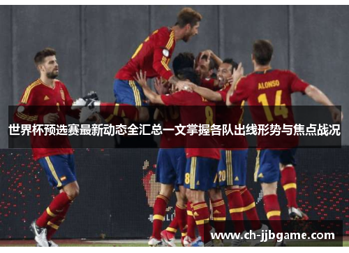 世界杯预选赛最新动态全汇总一文掌握各队出线形势与焦点战况