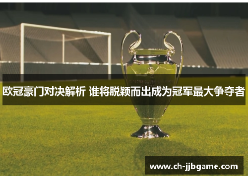 欧冠豪门对决解析 谁将脱颖而出成为冠军最大争夺者