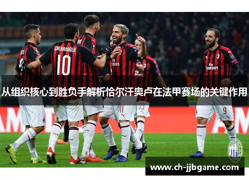 从组织核心到胜负手解析恰尔汗奥卢在法甲赛场的关键作用 从组织核心到胜负手解析恰尔汗奥卢在法甲赛场的关键作用