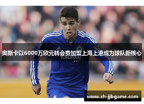奥斯卡以6000万欧元转会费加盟上海上港成为球队新核心