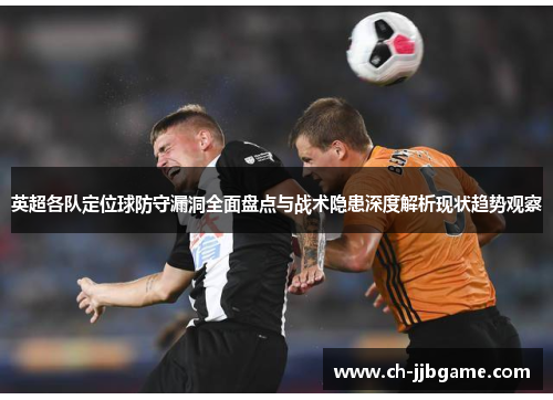 英超各队定位球防守漏洞全面盘点与战术隐患深度解析现状趋势观察